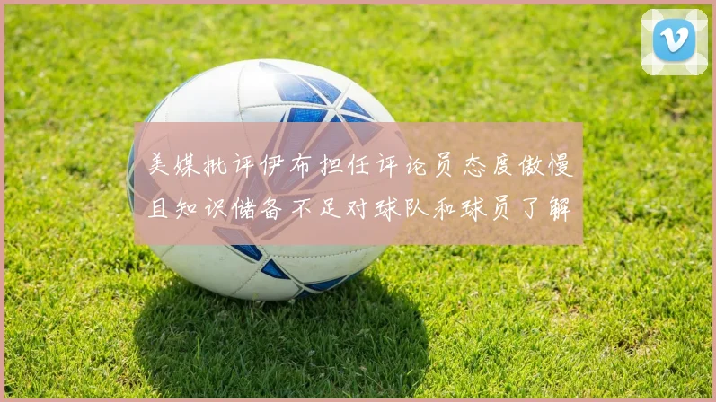 美媒批评伊布担任评论员态度傲慢且知识储备不足对球队和球员了解有限