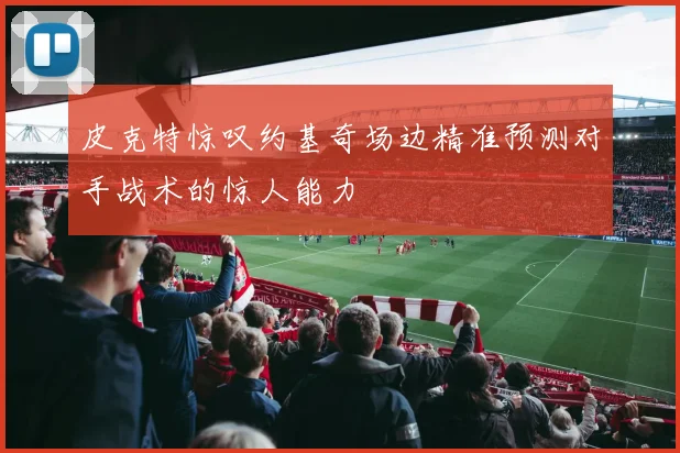 皮克特惊叹约基奇场边精准预测对手战术的惊人能力