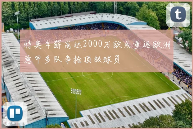 特奥年薪高达2000万欧或重返欧洲意甲多队争抢顶级球员