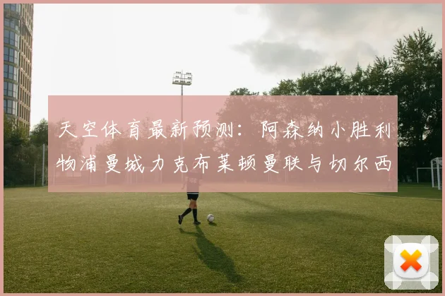 天空体育最新预测：阿森纳小胜利物浦曼城力克布莱顿曼联与切尔西握手言和