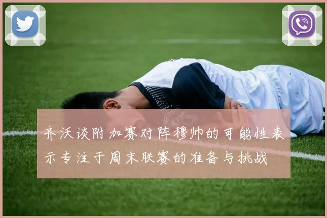 齐沃谈附加赛对阵穆帅的可能性表示专注于周末联赛的准备与挑战