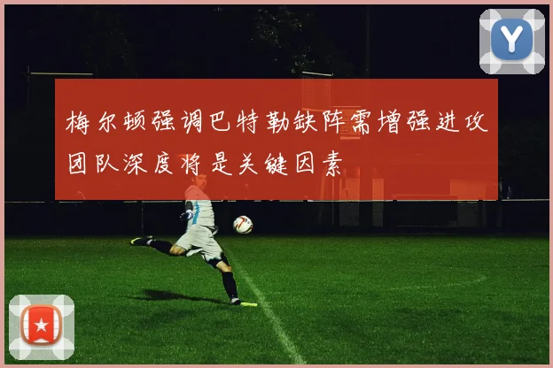 梅尔顿强调巴特勒缺阵需增强进攻团队深度将是关键因素