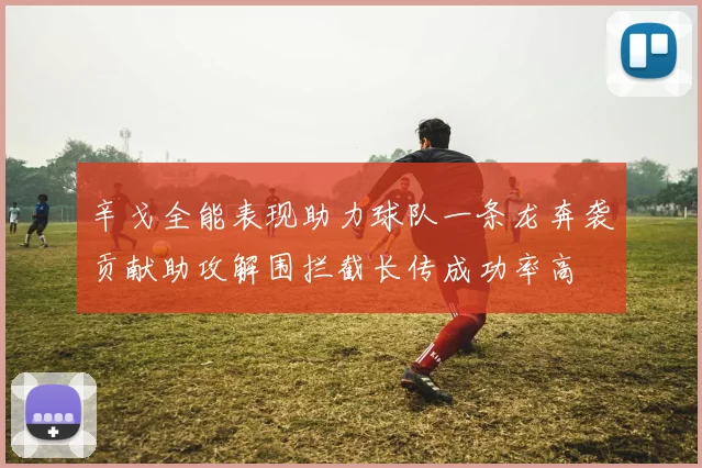 辛戈全能表现助力球队一条龙奔袭贡献助攻解围拦截长传成功率高