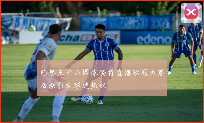 巴黎王子公园球场将直播欧冠决赛活动引发球迷热议