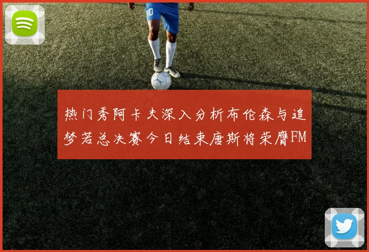 热门秀阿卡夫深入分析布伦森与追梦若总决赛今日结束唐斯将荣膺FMVP