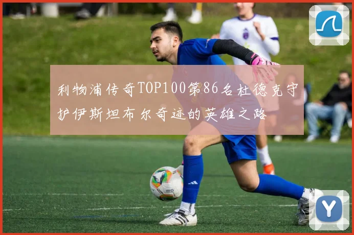 利物浦传奇TOP100第86名杜德克守护伊斯坦布尔奇迹的英雄之路