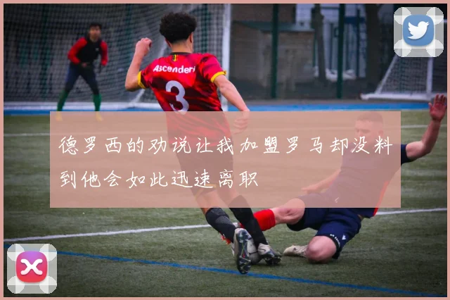 德罗西的劝说让我加盟罗马却没料到他会如此迅速离职
