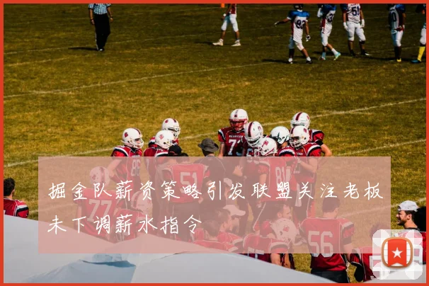 掘金队薪资策略引发联盟关注老板未下调薪水指令