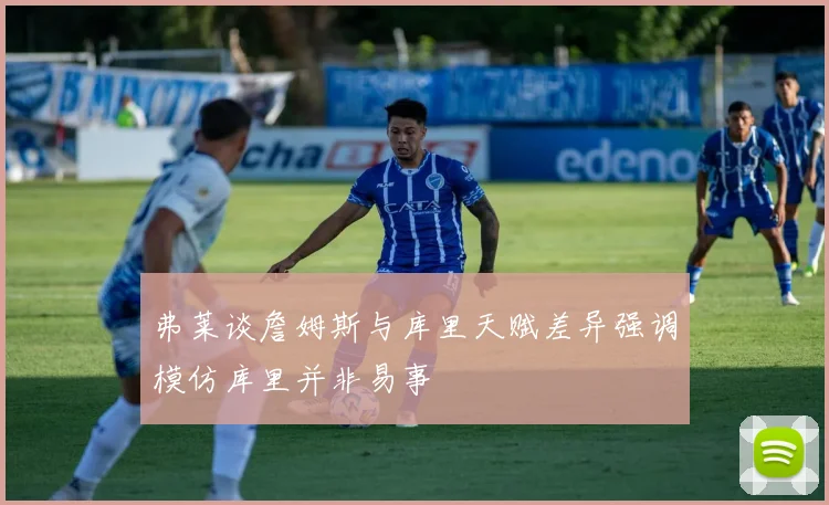 弗莱谈詹姆斯与库里天赋差异强调模仿库里并非易事