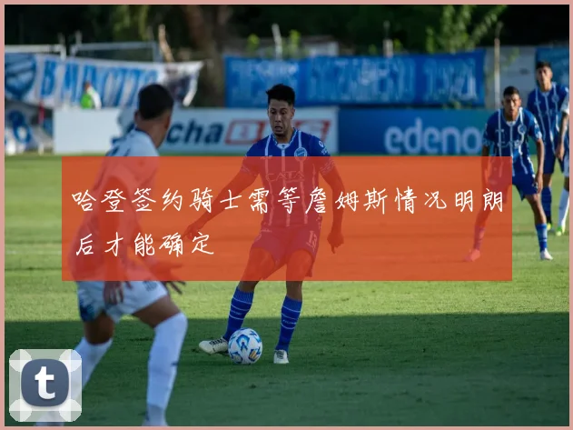 哈登签约骑士需等詹姆斯情况明朗后才能确定