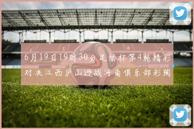 6月19日19时30分足协杯第4轮精彩对决江西庐山迎战河南俱乐部彩陶坊