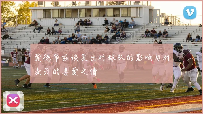 爱德华兹谈复出对球队的影响与对麦丹的喜爱之情