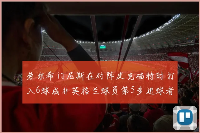 劳尔希门尼斯在对阵皮克福特时打入6球成非英格兰球员第5多进球者