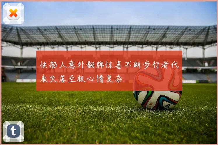 快船人意外翻牌惊喜不断步行者代表失落至极心情复杂