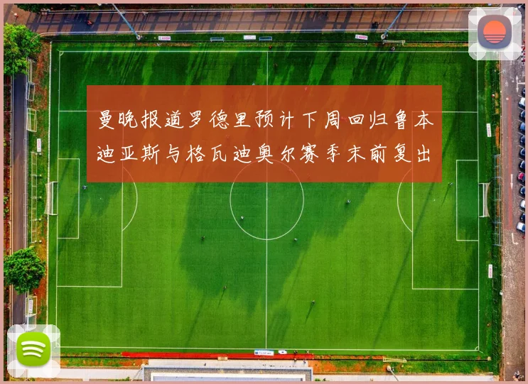 曼晚报道罗德里预计下周回归鲁本迪亚斯与格瓦迪奥尔赛季末前复出