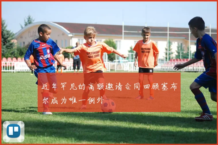 近年罕见的高额邀请合同回顾塞布尔成为唯一例外