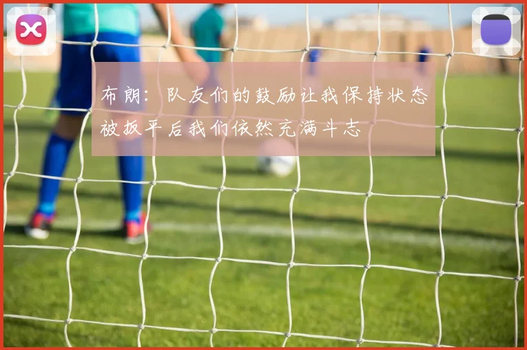 布朗：队友们的鼓励让我保持状态被扳平后我们依然充满斗志