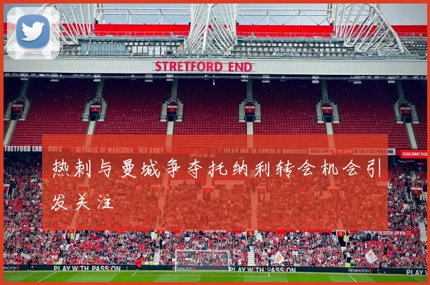 热刺与曼城争夺托纳利转会机会引发关注