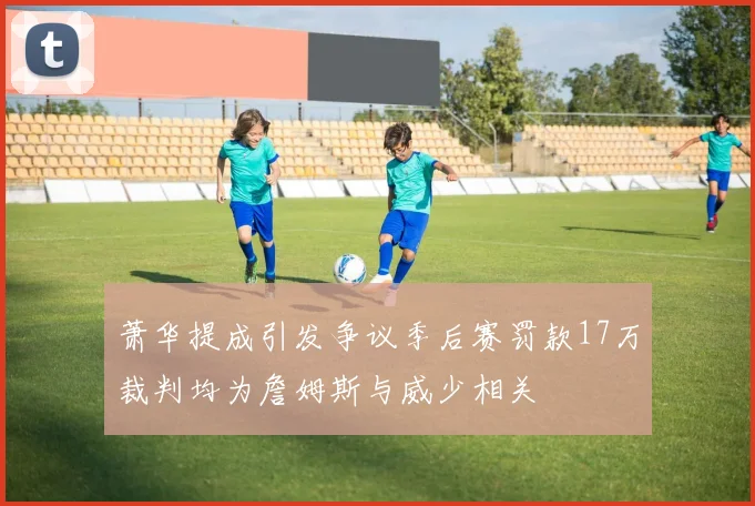 萧华提成引发争议季后赛罚款17万裁判均为詹姆斯与威少相关