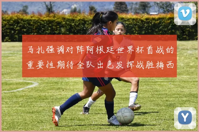 马扎强调对阵阿根廷世界杯首战的重要性期待全队出色发挥战胜梅西