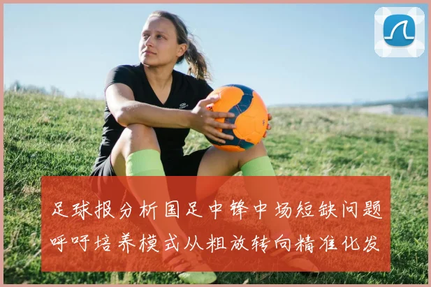 足球报分析国足中锋中场短缺问题呼吁培养模式从粗放转向精准化发展