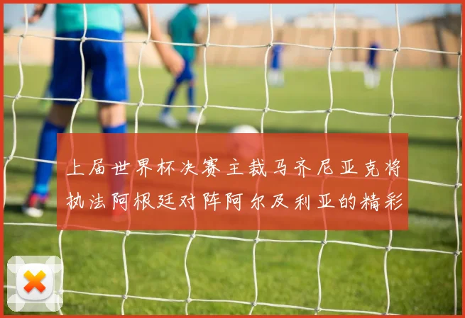 上届世界杯决赛主裁马齐尼亚克将执法阿根廷对阵阿尔及利亚的精彩对决