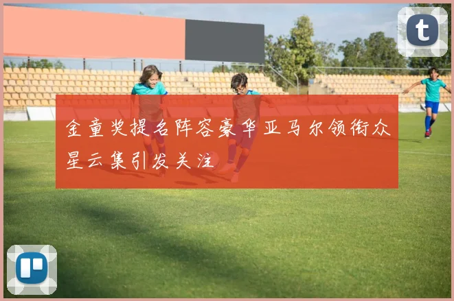 金童奖提名阵容豪华亚马尔领衔众星云集引发关注