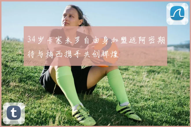 34岁卡塞米罗自由身加盟迈阿密期待与梅西携手共创辉煌