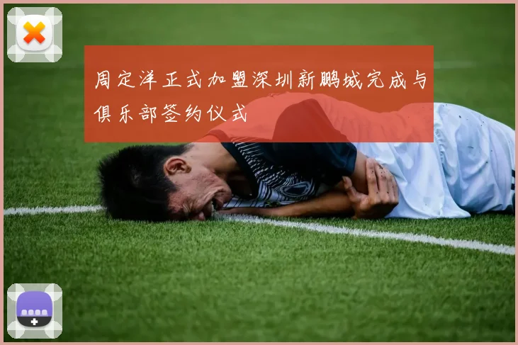 周定洋正式加盟深圳新鹏城完成与俱乐部签约仪式