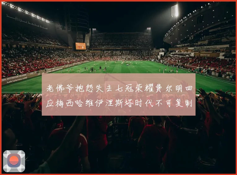 老佛爷抱怨失去七冠荣耀费尔明回应梅西哈维伊涅斯塔时代不可复制