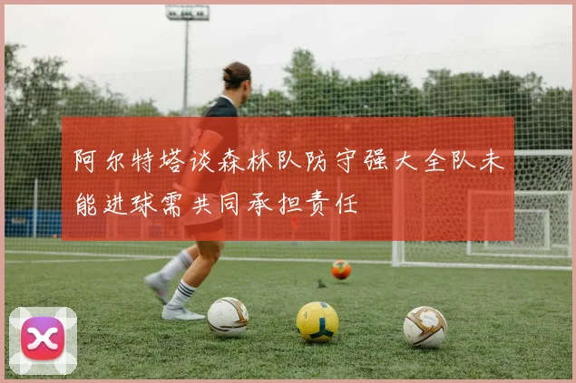 阿尔特塔谈森林队防守强大全队未能进球需共同承担责任
