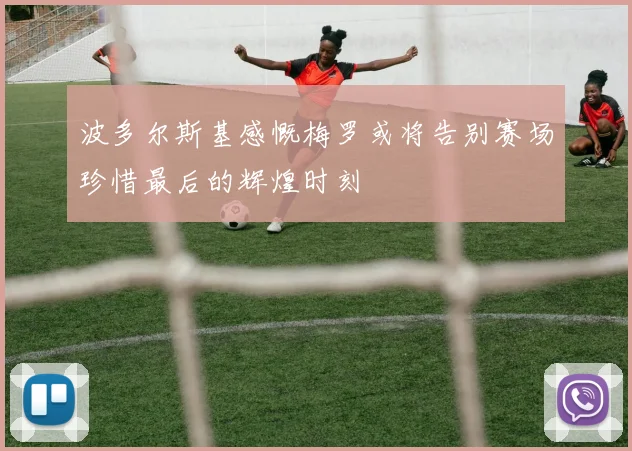 波多尔斯基感慨梅罗或将告别赛场珍惜最后的辉煌时刻