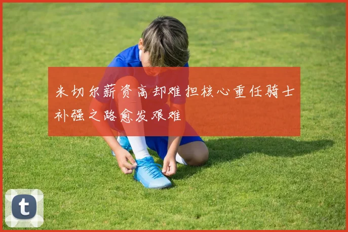 米切尔薪资高却难担核心重任骑士补强之路愈发艰难