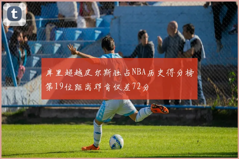 库里超越皮尔斯独占NBA历史得分榜第19位距离邓肯仅差72分
