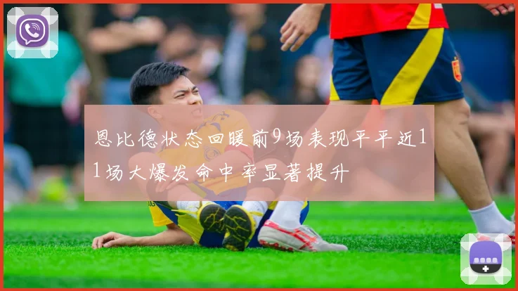 恩比德状态回暖前9场表现平平近11场大爆发命中率显著提升