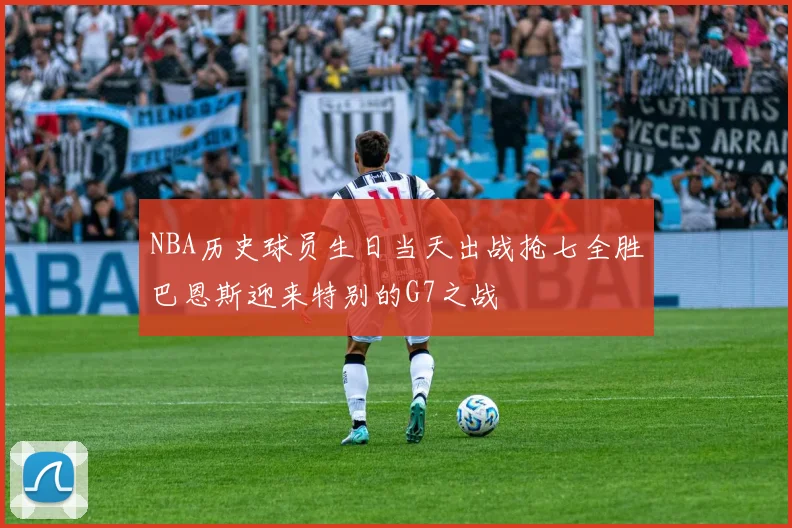 NBA历史球员生日当天出战抢七全胜巴恩斯迎来特别的G7之战