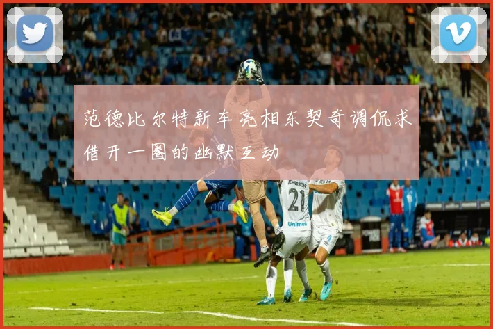 范德比尔特新车亮相东契奇调侃求借开一圈的幽默互动