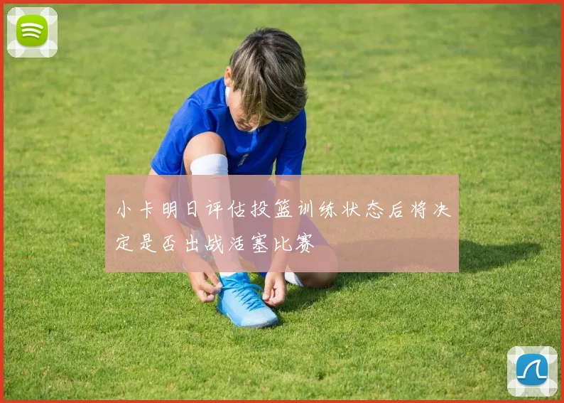 小卡明日评估投篮训练状态后将决定是否出战活塞比赛