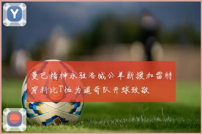 曼巴精神永驻洛城公羊新援加雷特穿科比T恤为道奇队开球致敬
